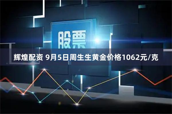 辉煌配资 9月5日周生生黄金价格1062元/克