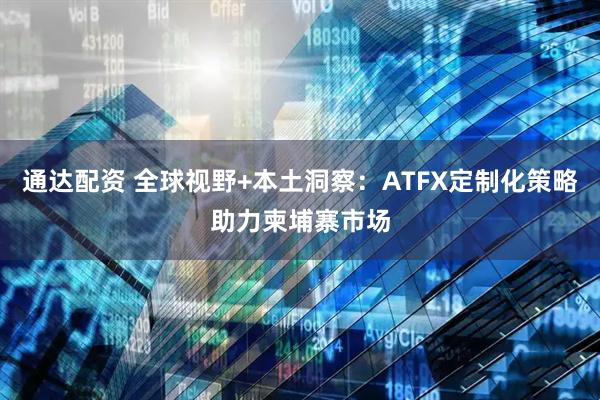 通达配资 全球视野+本土洞察：ATFX定制化策略助力柬埔寨市场