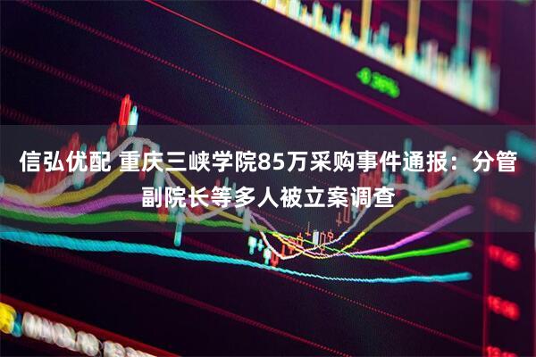 信弘优配 重庆三峡学院85万采购事件通报：分管副院长等多人被立案调查