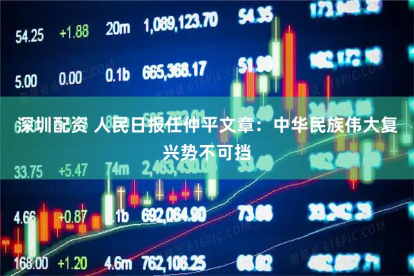 深圳配资 人民日报任仲平文章：中华民族伟大复兴势不可挡