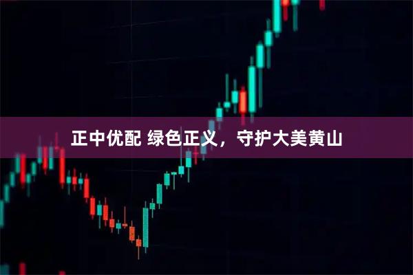 正中优配 绿色正义，守护大美黄山