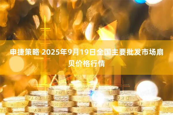 申捷策略 2025年9月19日全国主要批发市场扇贝价格行情