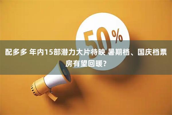 配多多 年内15部潜力大片待映 暑期档、国庆档票房有望回暖？