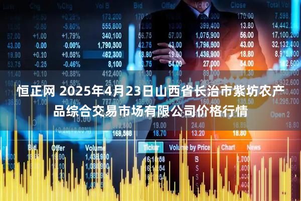 恒正网 2025年4月23日山西省长治市紫坊农产品综合交易市场有限公司价格行情