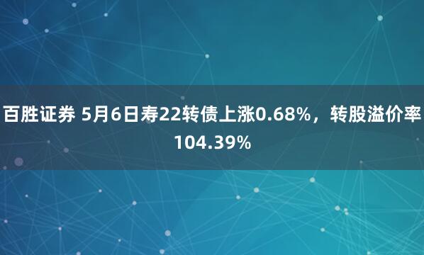 百胜证券 5月6日寿22转债上涨0.68%，转股溢价率104.39%