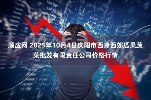 顺应网 2025年10月4日庆阳市西峰西郊瓜果蔬菜批发有限责任公司价格行情