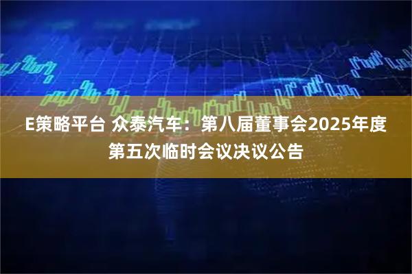 E策略平台 众泰汽车：第八届董事会2025年度第五次临时会议决议公告