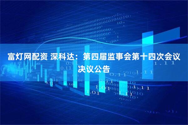 富灯网配资 深科达：第四届监事会第十四次会议决议公告