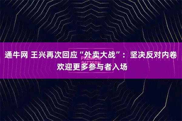 通牛网 王兴再次回应“外卖大战”：坚决反对内卷 欢迎更多参与者入场