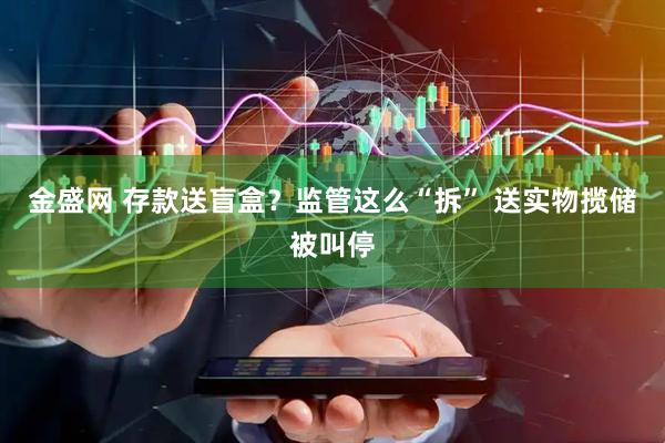 金盛网 存款送盲盒？监管这么“拆” 送实物揽储被叫停