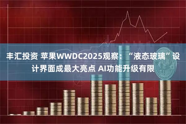 丰汇投资 苹果WWDC2025观察：“液态玻璃”设计界面成最大亮点 AI功能升级有限