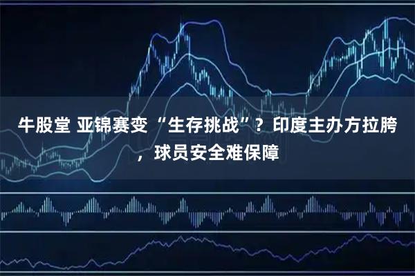牛股堂 亚锦赛变 “生存挑战”？印度主办方拉胯，球员安全难保障