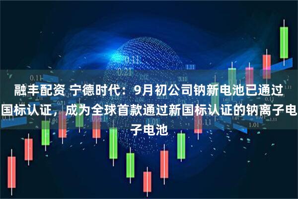 融丰配资 宁德时代：9月初公司钠新电池已通过新国标认证，成为全球首款通过新国标认证的钠离子电池