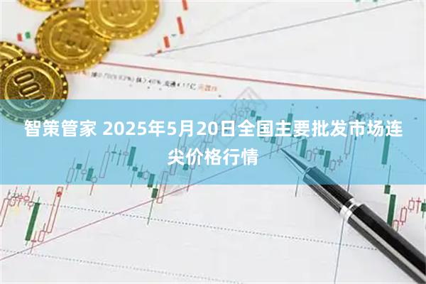 智策管家 2025年5月20日全国主要批发市场连尖价格行情