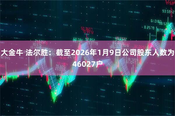 大金牛 法尔胜：截至2026年1月9日公司股东人数为46027户