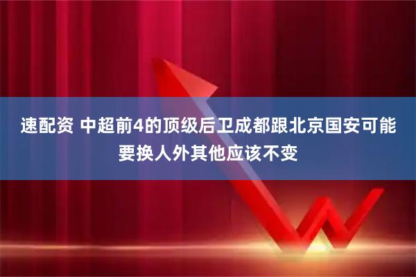 速配资 中超前4的顶级后卫成都跟北京国安可能要换人外其他应该不变