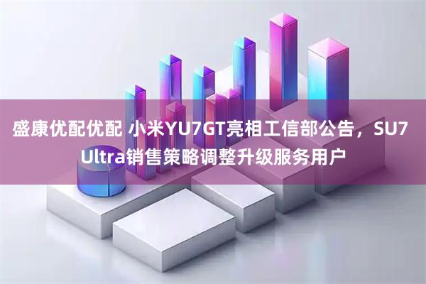 盛康优配优配 小米YU7GT亮相工信部公告，SU7 Ultra销售策略调整升级服务用户