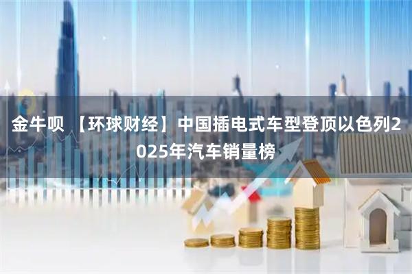 金牛呗 【环球财经】中国插电式车型登顶以色列2025年汽车销量榜