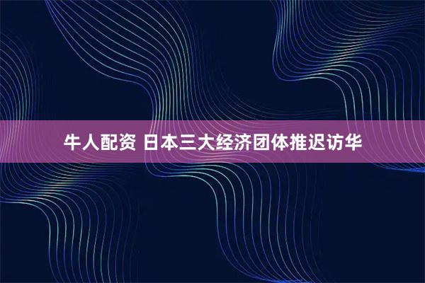 牛人配资 日本三大经济团体推迟访华