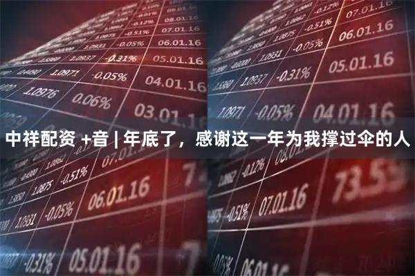 中祥配资 +音 | 年底了，感谢这一年为我撑过伞的人
