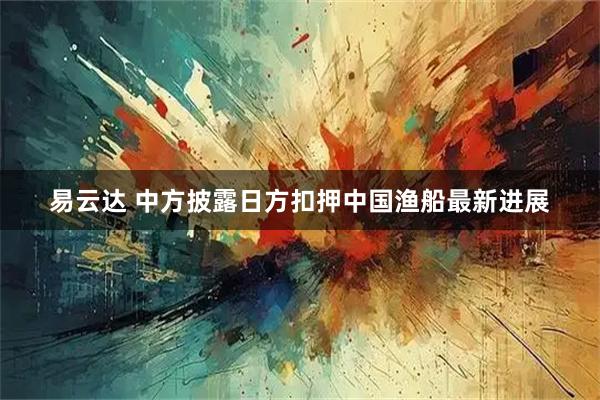 易云达 中方披露日方扣押中国渔船最新进展