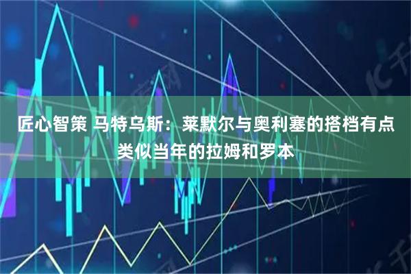 匠心智策 马特乌斯：莱默尔与奥利塞的搭档有点类似当年的拉姆和罗本