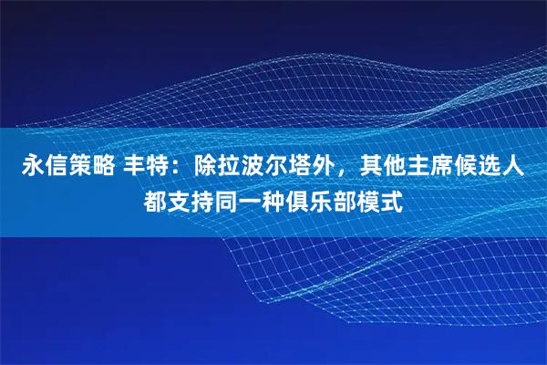 永信策略 丰特：除拉波尔塔外，其他主席候选人都支持同一种俱乐部模式