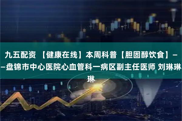九五配资 【健康在线】本周科普【胆固醇饮食】——盘锦市中心医院心血管科一病区副主任医师 刘琳琳