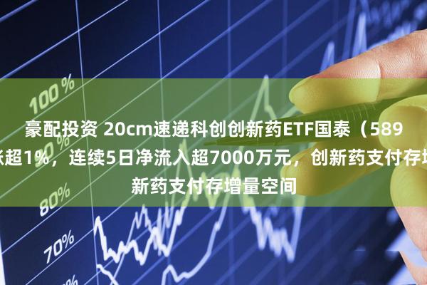豪配投资 20cm速递科创创新药ETF国泰（589720）涨超1%，连续5日净流入超7000万元，创新药支付存增量空间