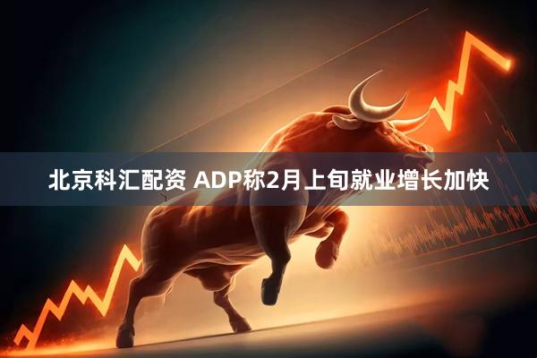 北京科汇配资 ADP称2月上旬就业增长加快