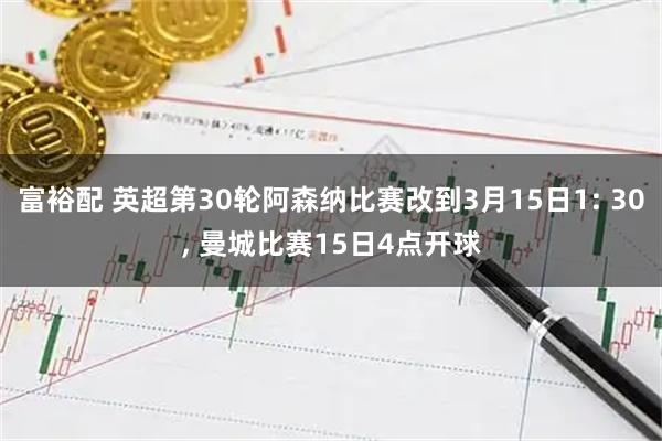 富裕配 英超第30轮阿森纳比赛改到3月15日1: 30, 曼城比赛15日4点开球