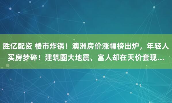 胜亿配资 楼市炸锅！澳洲房价涨幅榜出炉，年轻人买房梦碎！建筑圈大地震，富人却在天价套现...