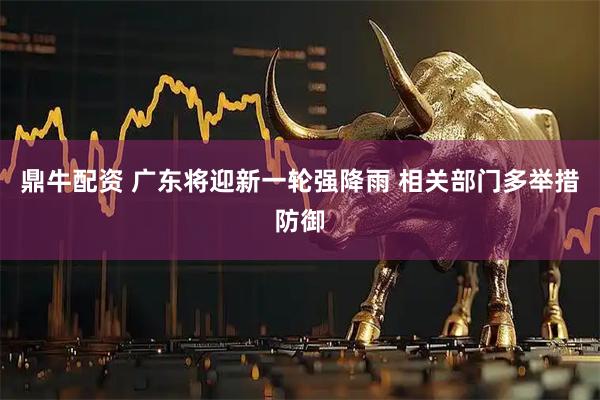 鼎牛配资 广东将迎新一轮强降雨 相关部门多举措防御
