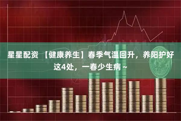 星星配资 【健康养生】春季气温回升，养阳护好这4处，一春少生病～